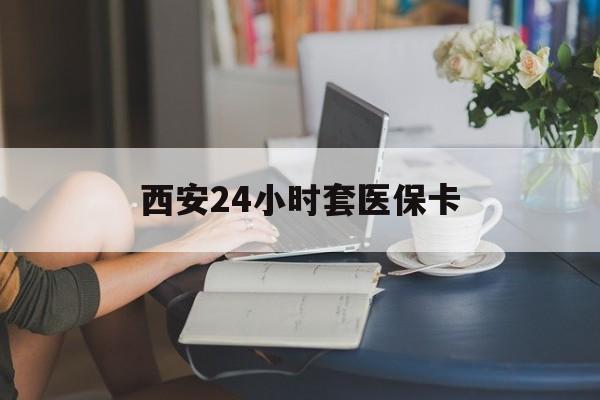 北京西安24小时套医保卡(西安刷医保)