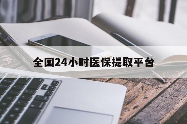 北京全国24小时医保提取平台(全国24小时医保提取平台有哪些)