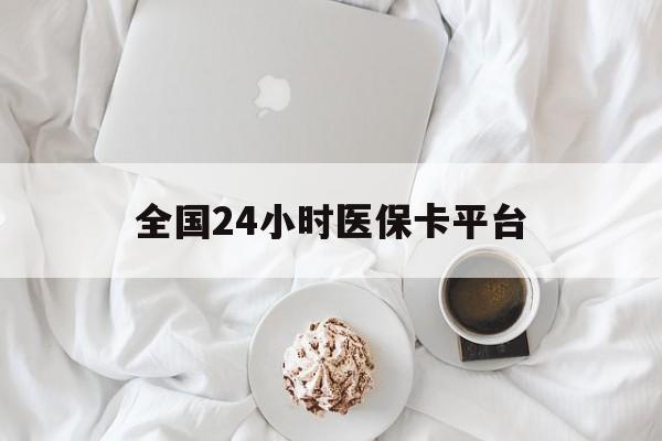 北京全国24小时医保卡平台(全国24小时医保卡平台登录)