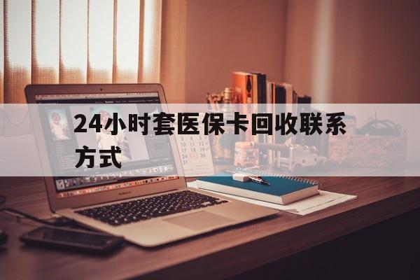 北京24小时套医保卡回收联系方式(24小时套医保卡回收联系方式中介)