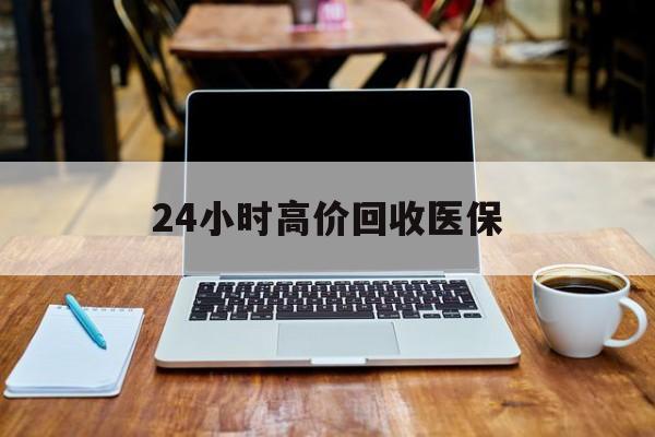 北京24小时高价回收医保(24小时高价回收医保电话)