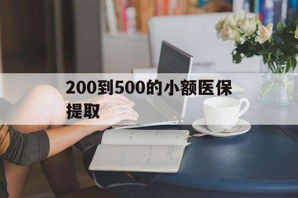 北京200到500的小额医保提取(小额医保300以内提取)
