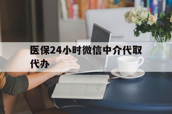 北京医保24小时微信中介代取代办(医保代办服务)