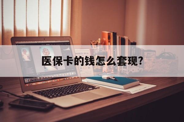 北京医保卡的钱怎么套现?(医保卡的钱如何套出来)