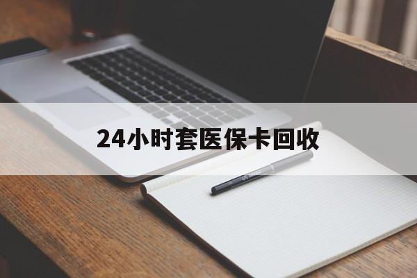 北京24小时套医保卡回收(高价回收医保卡)