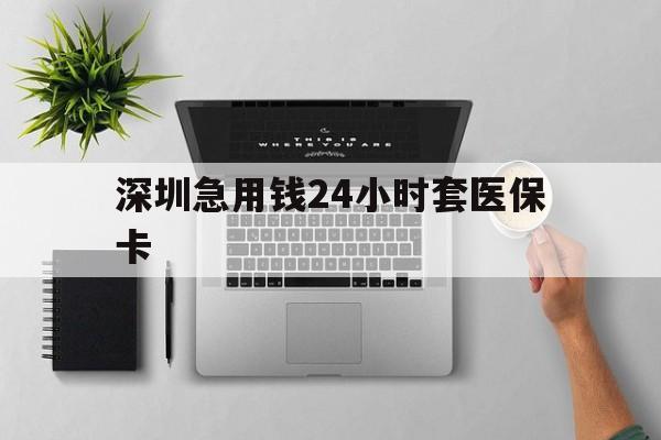 北京深圳急用钱24小时套医保卡(深圳24小时套社保卡)