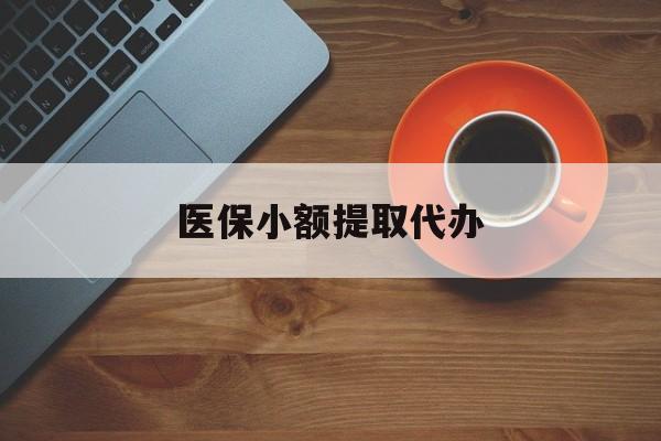 北京医保小额提取代办(医保小额提取代办600以内)