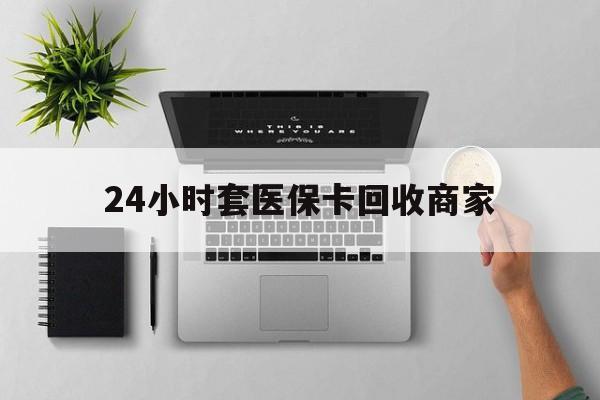 北京24小时套医保卡回收商家(医保取现24小时微信)