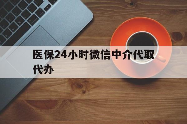 北京医保24小时微信中介代取代办(医保24小时微信中介代取代办是真的吗)