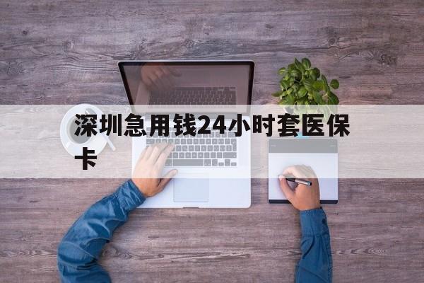 北京深圳急用钱24小时套医保卡(深圳医保24小时在线咨询)