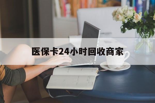 北京医保卡24小时回收商家(高价回收医保卡联系方式)