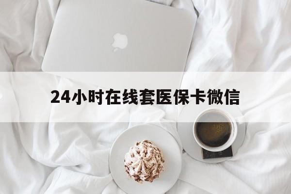 北京24小时在线套医保卡微信(24小时在线套医保卡微信能用吗)
