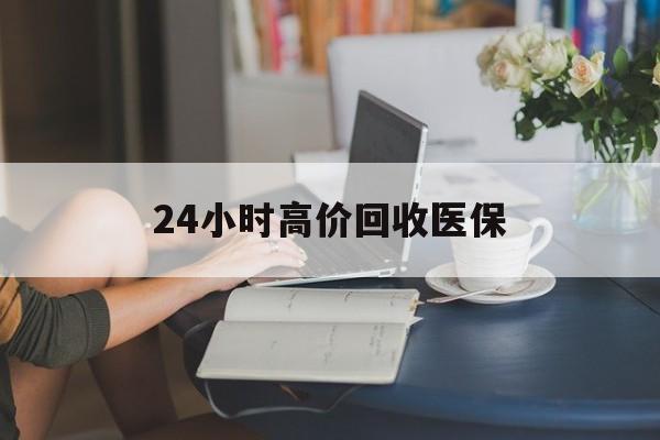 北京24小时高价回收医保(24小时高价回收医保小额)