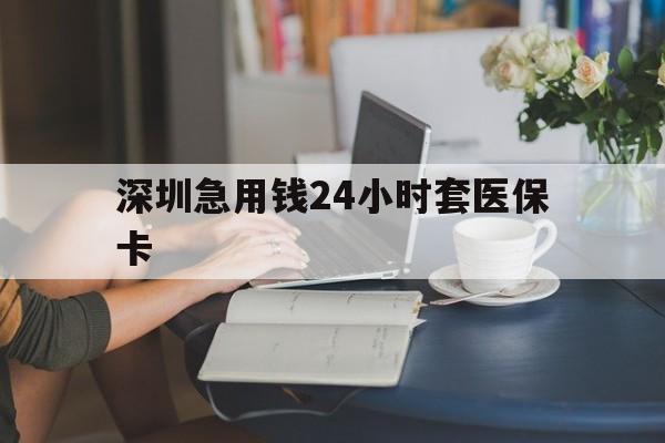 北京深圳急用钱24小时套医保卡(深圳医保卡提取现金方法)