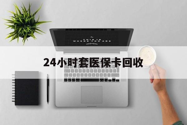 北京24小时套医保卡回收(医保卡回收比例是多少)