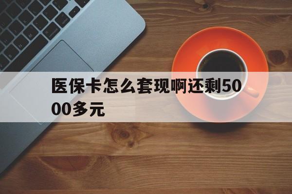 北京医保卡怎么套现啊还剩5000多元(医保卡咋套现)