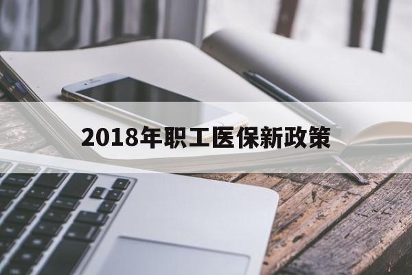 北京2018年职工医保新政策(2018年职工医保新政策是什么)